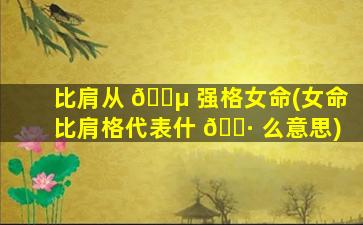 比肩从 🐵 强格女命(女命比肩格代表什 🌷 么意思)